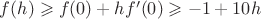 $f(h) \geqslant f(0) + hf'(0) \geqslant -1 + 10h  $