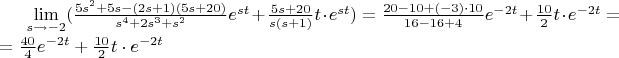 $\lim\limits_{s\to{-2}}(\frac{5s^2+5s-(2s+1)(5s+20)}{s^4+2s^3+s^2}e^{st}+\frac{5s+20}{s(s+1)}t\cdot{e^{st}})=\frac{20-10+(-3)\cdot{10}}{16-16+4}e^{-2t}+\frac{10}{2}t\cdot{e^{-2t}}=$
$=\frac{40}{4}e^{-2t}+\frac{10}{2}t\cdot{e^{-2t}}$
