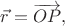 $\vec{r}=\overrightarrow{OP},$