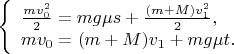 $$
\left\{ \begin{array}{l}
\frac{m v_0^2}{2}=m g \mu s + \frac{(m+M)v_1^2}{2},\\
m v_0 = (m+M)v_1 + m g \mu t.
\end{array} \right
$$