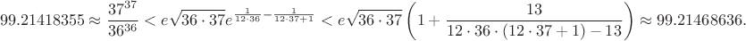 $$99.21418355 \approx \frac {37^{37}}{36^{36}} < e\sqrt{36\cdot 37} e ^ {\frac{1}{12 \cdot 36} - \frac{1}{12 \cdot 37 + 1}} < e\sqrt{36\cdot 37} \left(1 + \frac{13}{12 \cdot 36 \cdot (12 \cdot  37 + 1) -13} \right) \approx 99.21468636 .$$