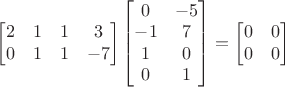 $\begin{bmatrix}2& 1& 1& 3\\ 0& 1& 1& -7\end{bmatrix}\begin{bmatrix}0&-5\\-1& 7\\ 1& 0\\ 0& 1\end{bmatrix}=\begin{bmatrix}0& 0\\0& 0\end{bmatrix}$