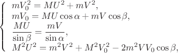 $\left\{ \begin{array}{l}
mV^2_0 = MU^2 + mV^2,\\
mV_0 = MU \cos \alpha + mV \cos \beta,\\
\dfrac {MU}{\sin \beta} = \dfrac {mV}{\sin \alpha},\\
M^2U^2 = m^2V^2 + M^2V^2_0 - 2m^2VV_0\cos\beta,
\end{array} \right.
$