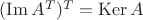 $(\operatorname{Im}A^T)^T=\operatorname{Ker}A$