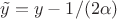 $\tilde{y}=y-1/(2\alpha)$