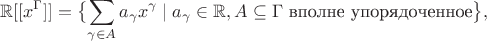 $$\mathbb R[[x^\Gamma]] = \bigl\{ \sum_{\gamma \in A} a_\gamma x^\gamma \mid a_\gamma \in \mathbb R, A \subseteq \Gamma \text{ вполне упорядоченное} \bigr\},$$