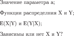 $\begin{enumerate}
\item Значение параметра a;
\item Функции распределния X и Y;
\item E(X|Y) и E(Y|X);
\item Зависимы или нет X и Y?
\end{enumerate}$