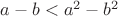 $a-b<a^2-b^2$