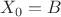 $\displaystyle  X_{0}=B$