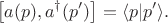 $$
\left[ a(p), a^{\dag}(p') \right] = \langle p | p' \rangle.
$$