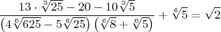 $$\frac{13\cdot{\sqrt[3]{25}}-20-10\sqrt[3]{5}}{\left(4\sqrt[6]{625}-5\sqrt[6]{25}\right)\left(\sqrt[6]{8}+\sqrt[6]{5}\right)}+\sqrt[6]{5}=\sqrt{2}$$