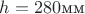 $h=280\text{мм}$