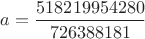 $a =\dfrac{518219954280}{726388181}$