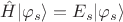 $\hat{H} |\varphi_s\rangle = E_s |\varphi_s\rangle$