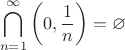 $$\bigcap \limits _{n=1}^{\infty }\left(0,{\frac {1}{n}}\right)=\varnothing$$ $$\bigcap \limits _{n=1}^{\infty }\left(0,{\frac {1}{n}}\right)=\varnothing$$