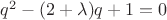 $q^2-(2+\lambda)q+1=0$ $q^2-(2+\lambda)q+1=0$