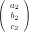 $\left( \begin{array}{cc} a_2 \\ 
b_2\\ c_2 \end{array} \right)$