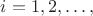 $i=1,2,\ldots,$