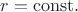 $r=\mathrm{const}.$