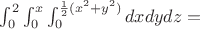 $\int_0^2 \int_0^x \int_0^{\frac{1}{2}(x^2+y^2)}dxdydz=$