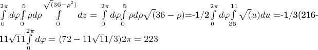 $$$\int\limits_{0}^{2\pi} d\varphi$$\int\limits_{0}^{5} \rho d\rho$\int\limits_{0}^{\sqrt(36-\rho^2)}dz=\int\limits_{0}^{2\pi} d\varphi$$\int\limits_{0}^{5} \rho d\rho \sqrt(36-\rho)$$= $-1/2$\int\limits_{0}^{2\pi} d\varphi$$\int\limits_{36}^{11} \sqrt(u) du = $-1/3(216-11\sqrt 11$\int\limits_{0}^{2\pi} d\varphi = (72-11\sqrt11/3)2\pi =223$