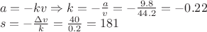$\[\begin{array}{l}
a =  - kv \Rightarrow k =  - \frac{a}{v} =  - \frac{{9.8}}{{44.2}} =  - 0.22\\
s =  - \frac{{\Delta v}}{k} = \frac{{40}}{{0.2}} = 181
\end{array}\]$