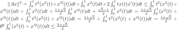 $ \|Ax\|^2 = \int_{0}^{1} t^2(x^2(t)+x'^2(t)) dt + \int_{0}^{1} x^2(t) dt + 2\int_{0}^{1} tx(t)x'(t) dt  \leq  \int_{0}^{1} t^2(x^2(t)+x'^2(t)) dt + \int_{0}^{1} x^2(t) dt +\frac {1 + \sqrt 5} {2} \int^{1}_{0} x'^2(t) dt  + \frac {\sqrt 5 - 1} {2} \int^{1}_{0} x^2(t) dt = \frac {1 + \sqrt 5} {2} \int_{0}^{1} (x^2(t)+x'^2(t)) dt + \int_{0}^{1} t^2(x^2(t)+x'^2(t)) dt = \frac {1 + \sqrt 5} {2}  +  \int_{0}^{1} t^2(x^2(t)+x'^2(t)) dt = \frac {1 + \sqrt 5} {2}  +  \theta^2 \int_{0}^{1}(x^2(t)+x'^2(t)) dt \leq \frac {3 + \sqrt 5} {2} $