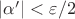 $\vert \alpha' \vert<\varepsilon/2$