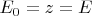 $E_0=z=E$