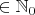 $\in \mathbb{N}_0
$