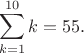$$\sum_{k=1}^{10}k=55.$$