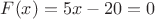 $F(x) = 5x-20 = 0$