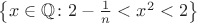 $\left\lbrace x \in \mathbb{Q} \colon 2 - \frac{1}{n} < x^2 < 2 \right\rbrace$