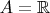 $A = \mathbb{R}$
