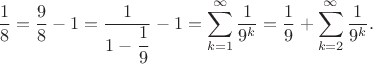 $$
\dfrac{1}{8} = \dfrac{9}{8} - 1 = \dfrac{1}{1 - \dfrac{1}{9}} - 1 = \sum \limits_{k = 1}^\infty \dfrac{1}{9^k} = \dfrac{1}{9} + \sum \limits_{k = 2}^\infty \dfrac{1}{9^k}.
$$