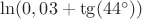 $\ln(0,03 + \tg(44^\circ))$