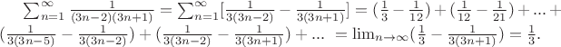 $\sum_{n=1}^{\infty }\frac{1}{(3n-2)(3n+1)} =\sum_{n=1}^{\infty }[\frac{1}{3(3n-2)} -\frac{1}{3(3n+1)}] =(\frac{1}{3}-\frac{1}{12})+(\frac{1}{12} -\frac{1}{21} )+...+(\frac{1}{3(3n-5)}-\frac{1}{3(3n-2)})+(\frac{1}{3(3n-2)}-\frac{1}{3(3n+1)})+... \ =\lim_{n\to \infty}(\frac{1}{3}-\frac{1}{3(3n+1)})=\frac{1}{3}.$