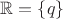$\mathbb{R}=\{q\}$