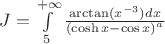 $\[J = \int\limits_5^{ + \infty } {\frac{{\arctan ({x^{ - 3}})dx}}{{{{(\cosh x - \cos x)}^a}}}} \]$