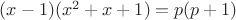 ${(x-1)}{(x^2+x+1)}={p}{(p+1)}$