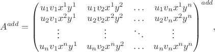 $$ A^{add}={\begin{pmatrix}
u_1v_1x^1y^1&u_1v_2x^1y^2& \ldots&u_1v_nx^1y^n\\
u_2v_1x^2y^1&u_2v_2x^2y^2& \ldots&u_2v_nx^2y^n\\
\vdots& \vdots& \ddots& \vdots\\
u_nv_1x^ny^1&u_nv_2x^ny^2& \ldots&u_nv_nx^ny^n\\
\end{pmatrix}}^{add},$$ $$ A^{add}={\begin{pmatrix}
u_1v_1x^1y^1&u_1v_2x^1y^2& \ldots&u_1v_nx^1y^n\\
u_2v_1x^2y^1&u_2v_2x^2y^2& \ldots&u_2v_nx^2y^n\\
\vdots& \vdots& \ddots& \vdots\\
u_nv_1x^ny^1&u_nv_2x^ny^2& \ldots&u_nv_nx^ny^n\\
\end{pmatrix}}^{add},$$