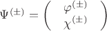 $\Psi^{(\pm)}=\begin{pmatrix}
 & \varphi^{(\pm)} & \\
 &  \chi^{(\pm)}& \\
\end{pmatrix}$