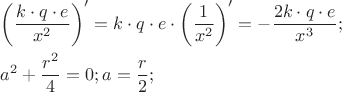 $\[
\begin{gathered}
  \left( {\frac{{k \cdot q \cdot e}}
{{x^2 }}} \right)' = k \cdot q \cdot e \cdot \left( {\frac{1}
{{x^2 }}} \right)' =  - \frac{{2k \cdot q \cdot e}}
{{x^3 }}; \hfill \\
  a^2  + \frac{{r^2 }}
{4} = 0;a = \frac{r}
{2}; \hfill \\ 
\end{gathered} 
\]
$