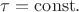 $\tau=\mathrm{const}.$