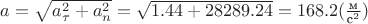 $a = \sqrt {a_\tau^2 + a_n^2} = \sqrt {1.44 + 28289.24} = 168.2 (\frac {\text{м}}{\text{с}^2})$