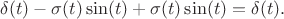 $$\delta(t)-\sigma(t)\sin(t)+\sigma(t)\sin(t)=\delta(t).$$