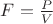 $F =\frac{P }{V}$