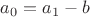$a_0=a_1-b$