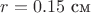 $r= 0.15~\text{см}$ $r= 0.15~\text{см}$