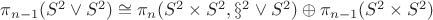 $\pi_{n-1}(S^2\vee S^2) \cong \pi_n(S^2\times S^2,\S^2\vee S^2)\oplus \pi_{n-1}(S^2\times S^2)$